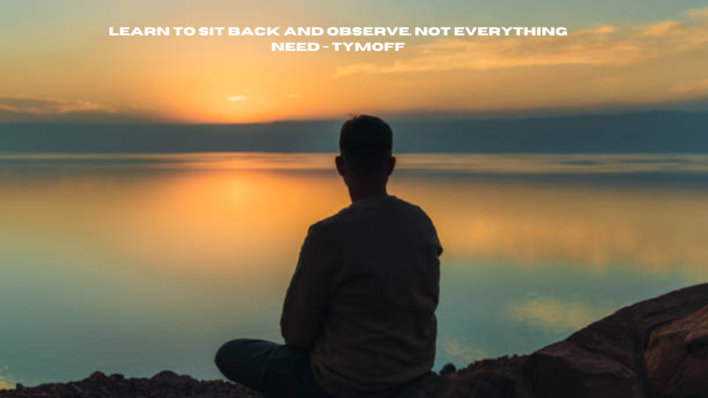 learn to sit back and observe. not everything need - tymoff